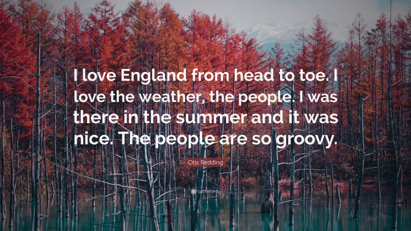 Otis Redding Quote: “I love England from head to toe. I love the weather, the people. I was there in the summer and it was nice. The people are so groovy.”