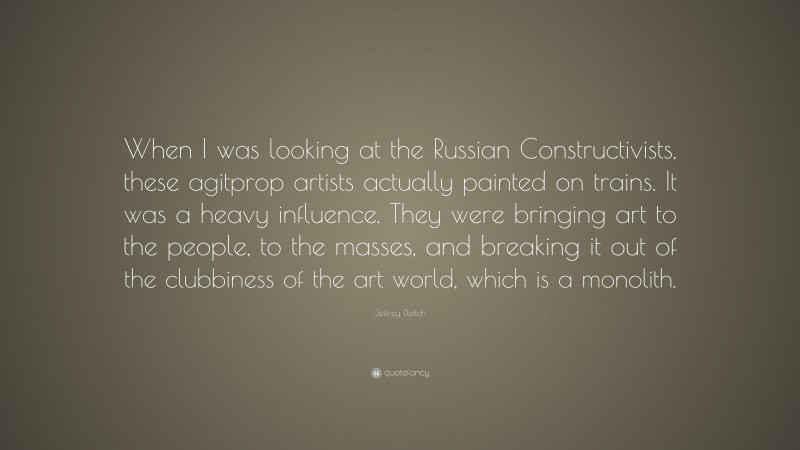 Jeffrey Deitch Quote: “When I was looking at the Russian Constructivists, these agitprop artists actually painted on trains. It was a heavy influence. They were bringing art to the people, to the masses, and breaking it out of the clubbiness of the art world, which is a monolith.”