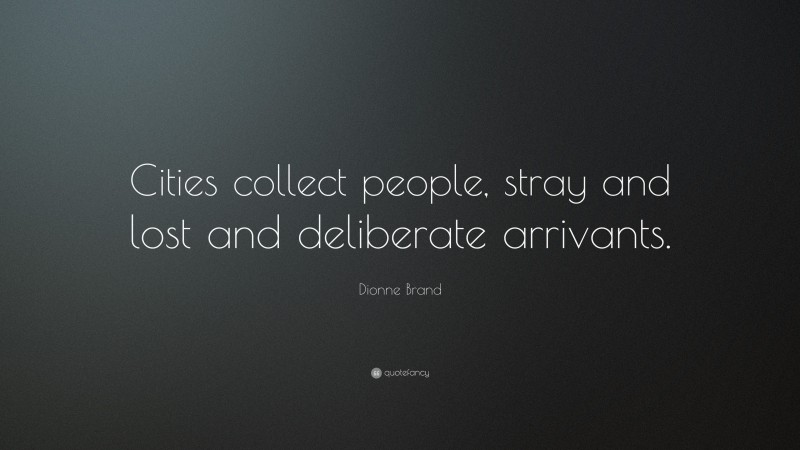 Dionne Brand Quote: “Cities collect people, stray and lost and deliberate arrivants.”
