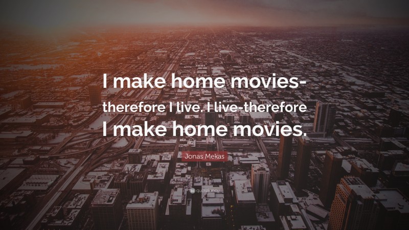 Jonas Mekas Quote: “I make home movies-therefore I live. I live-therefore I make home movies.”