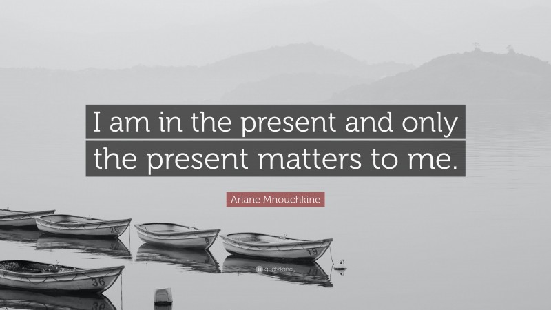 Ariane Mnouchkine Quote: “I am in the present and only the present matters to me.”