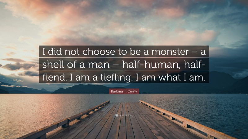 Barbara T. Cerny Quote: “I did not choose to be a monster – a shell of a man – half-human, half-fiend. I am a tiefling. I am what I am.”