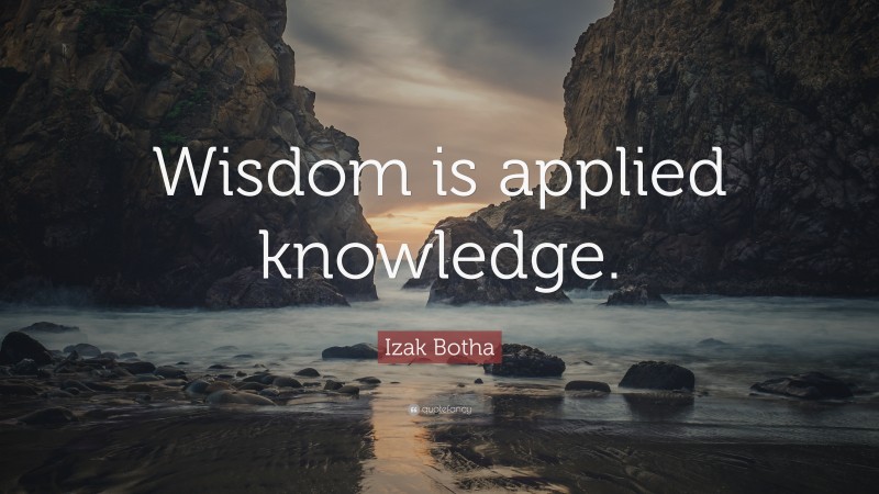 Izak Botha Quote: “Wisdom is applied knowledge.”
