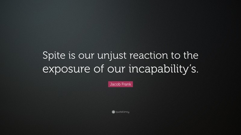 Jacob Frank Quote: “Spite is our unjust reaction to the exposure of our incapability’s.”