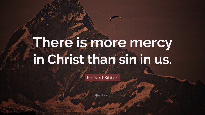 Richard Sibbes Quote: “There is more mercy in Christ than sin in us.”