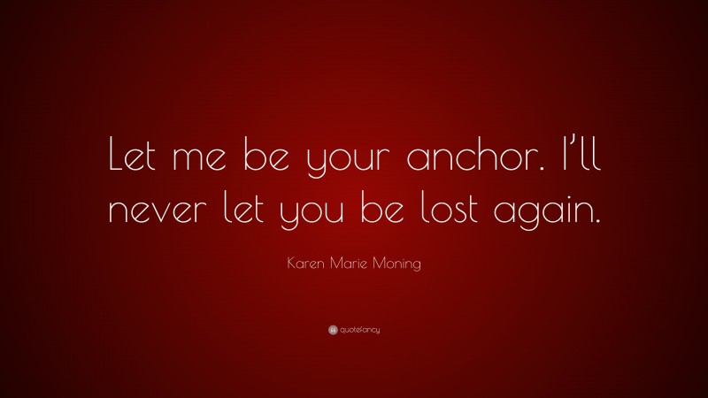 Karen Marie Moning Quote: “Let me be your anchor. I’ll never let you be lost again.”