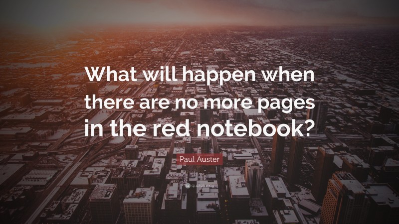 Paul Auster Quote: “What will happen when there are no more pages in the red notebook?”
