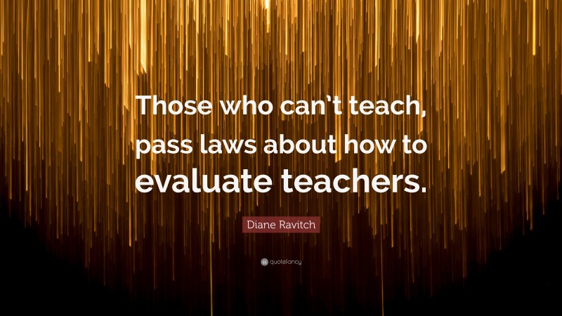 Diane Ravitch Quote: “Those who can’t teach, pass laws about how to evaluate teachers.”