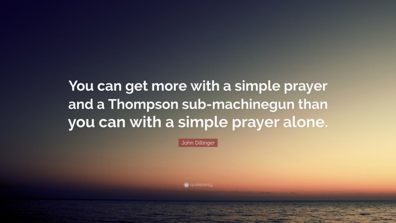 John Dillinger Quote: “You can get more with a simple prayer and a Thompson sub-machinegun than you can with a simple prayer alone.”