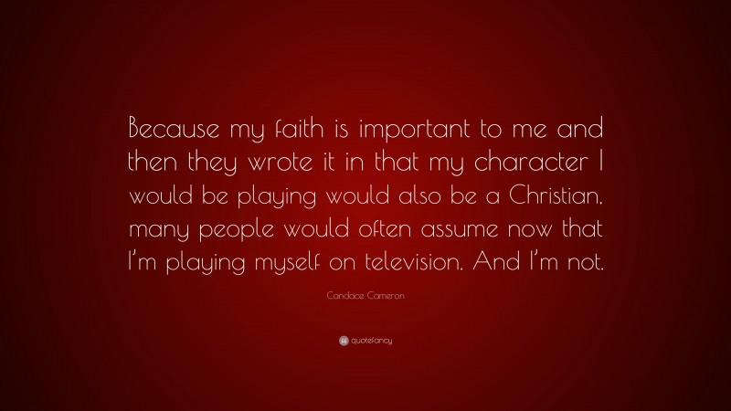 Candace Cameron Quote: “Because my faith is important to me and then they wrote it in that my character I would be playing would also be a Christian, many people would often assume now that I’m playing myself on television. And I’m not.”