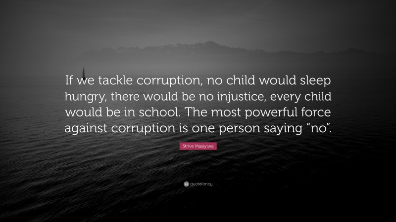 Strive Masiyiwa Quote: “If we tackle corruption, no child would sleep hungry, there would be no injustice, every child would be in school. The most powerful force against corruption is one person saying “no”.”