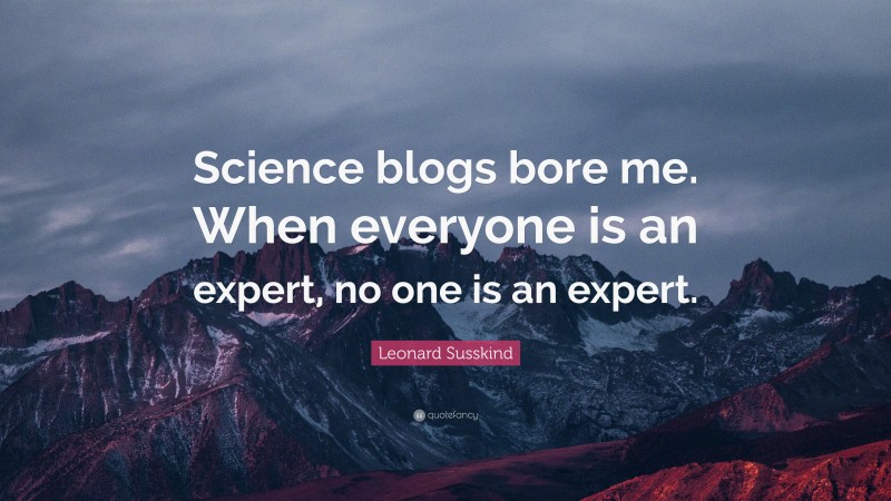 Leonard Susskind Quote: “Science blogs bore me. When everyone is an expert, no one is an expert.”