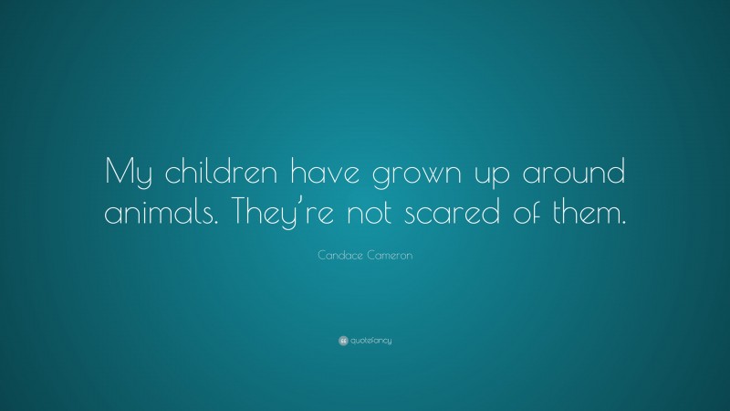 Candace Cameron Quote: “My children have grown up around animals. They’re not scared of them.”