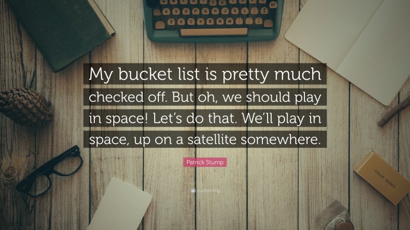 Patrick Stump Quote: “My bucket list is pretty much checked off. But oh, we should play in space! Let’s do that. We’ll play in space, up on a satellite somewhere.”