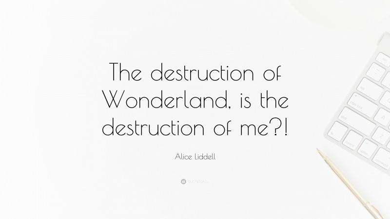 Alice Liddell Quote: “The destruction of Wonderland, is the destruction of me?!”