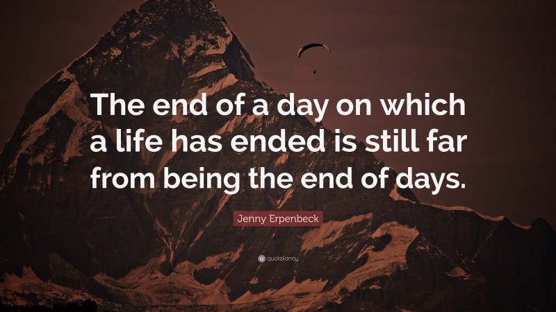 Jenny Erpenbeck Quote: “The end of a day on which a life has ended is still far from being the end of days.”