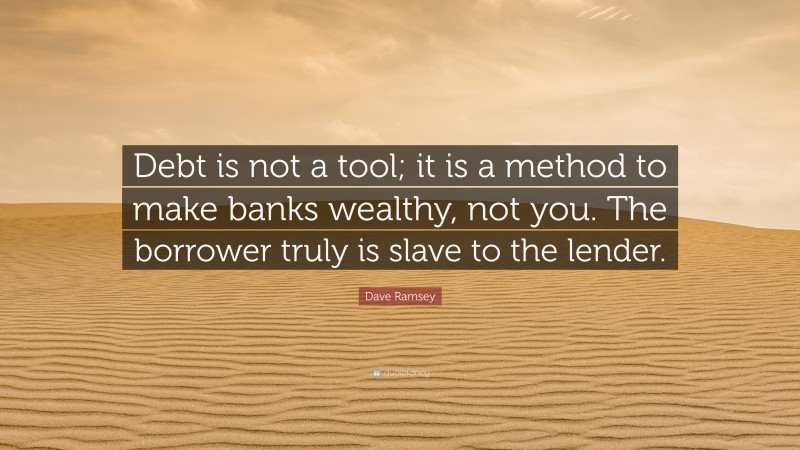 Dave Ramsey Quote: “Debt is not a tool; it is a method to make banks wealthy, not you. The borrower truly is slave to the lender.”
