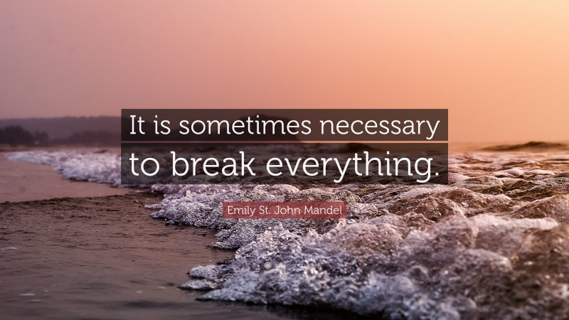 Emily St. John Mandel Quote: “It is sometimes necessary to break everything.”