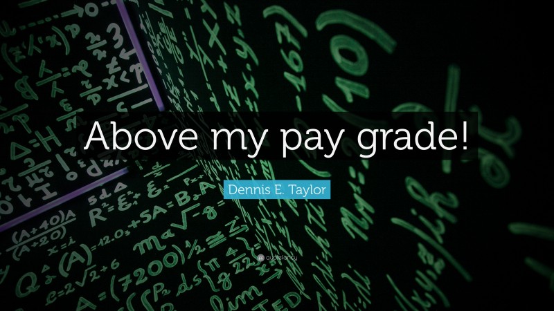 Dennis E. Taylor Quote: “Above my pay grade!”
