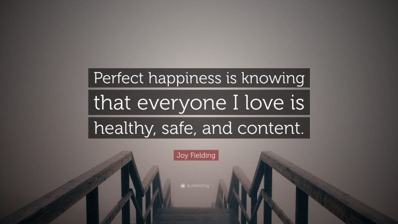 Joy Fielding Quote: “Perfect happiness is knowing that everyone I love is healthy, safe, and content.”