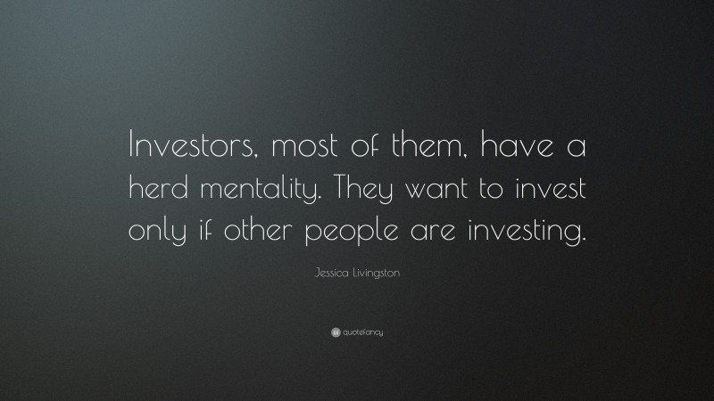 Jessica Livingston Quote: “Investors, most of them, have a herd mentality. They want to invest only if other people are investing.”