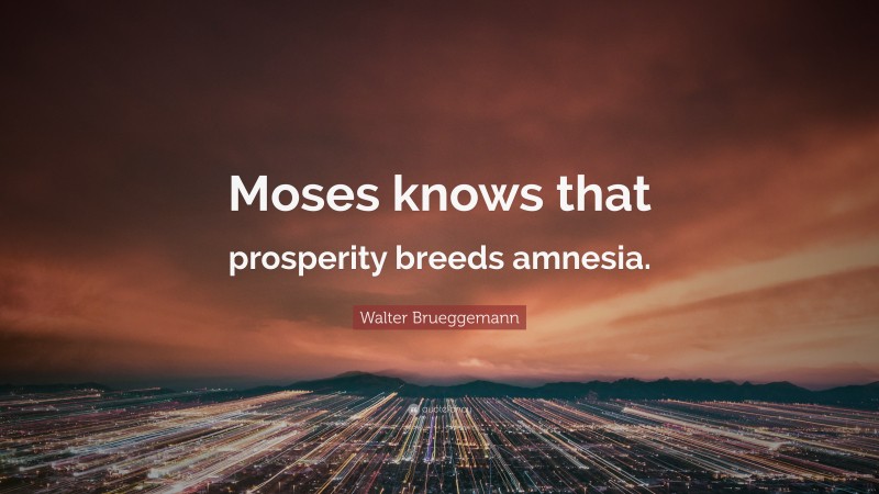 Walter Brueggemann Quote: “Moses knows that prosperity breeds amnesia.”