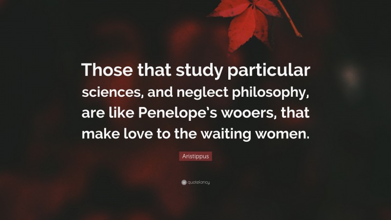 Aristippus Quote: “Those that study particular sciences, and neglect philosophy, are like Penelope’s wooers, that make love to the waiting women.”