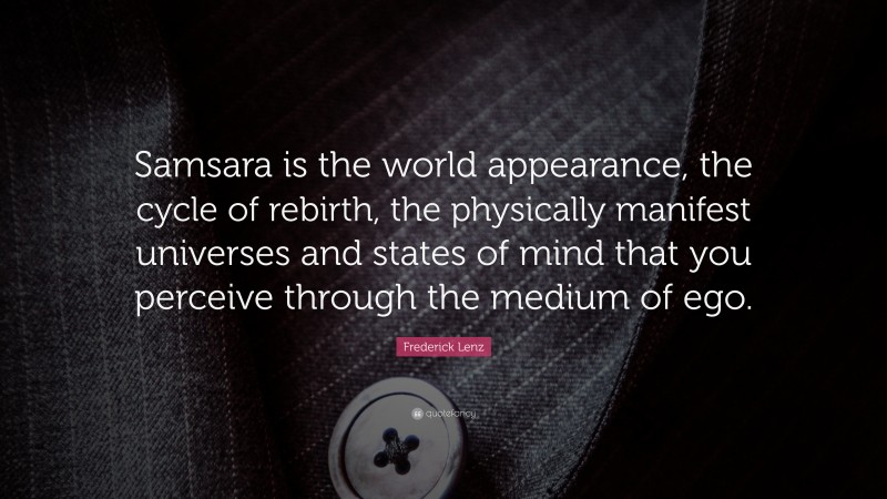 Frederick Lenz Quote: “Samsara is the world appearance, the cycle of rebirth, the physically manifest universes and states of mind that you perceive through the medium of ego.”