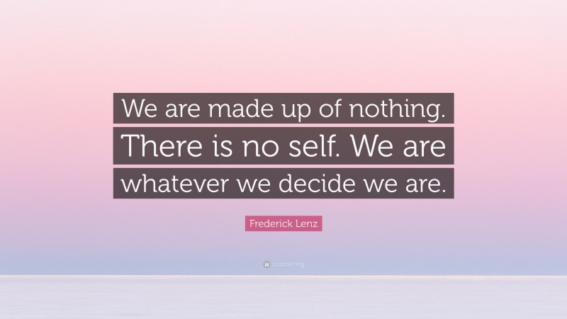 Frederick Lenz Quote: “We are made up of nothing. There is no self. We are whatever we decide we are.”