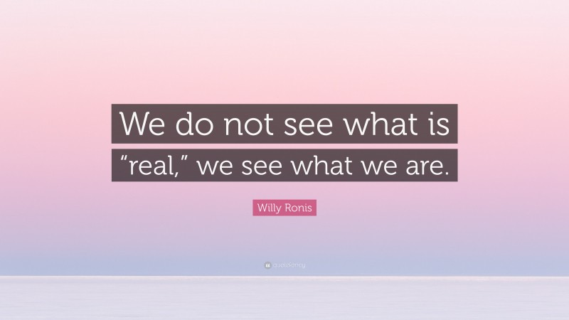 Willy Ronis Quote: “We do not see what is “real,” we see what we are.”