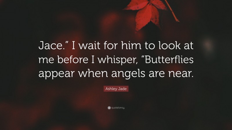 Ashley Jade Quote: “Jace.” I wait for him to look at me before I whisper, “Butterflies appear when angels are near.”