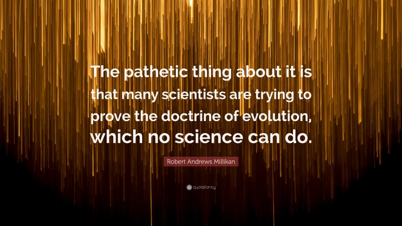 Robert Andrews Millikan Quote: “The pathetic thing about it is that many scientists are trying to prove the doctrine of evolution, which no science can do.”