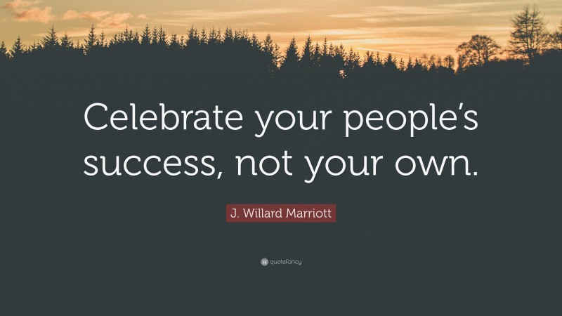 J. Willard Marriott Quote: “Celebrate your people’s success, not your own.”