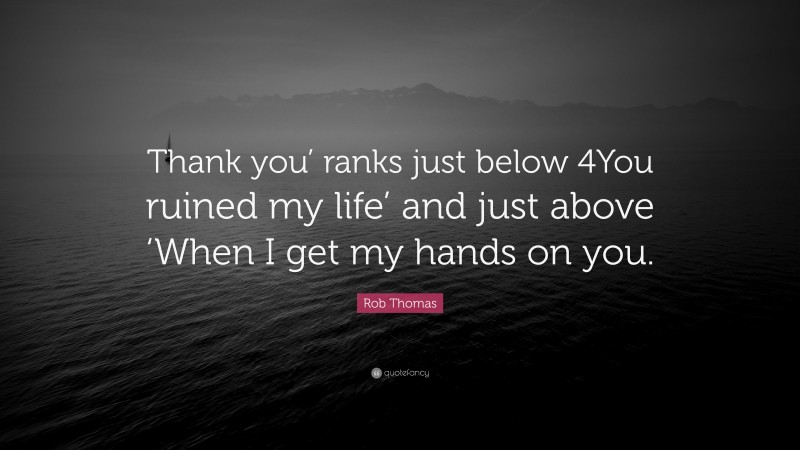 Rob Thomas Quote: “Thank you’ ranks just below 4You ruined my life’ and just above ‘When I get my hands on you.”