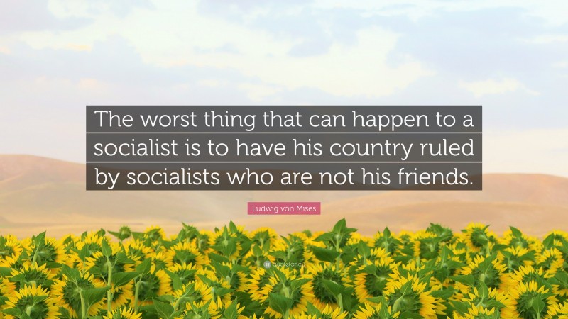 Ludwig von Mises Quote: “The worst thing that can happen to a socialist is to have his country ruled by socialists who are not his friends.”