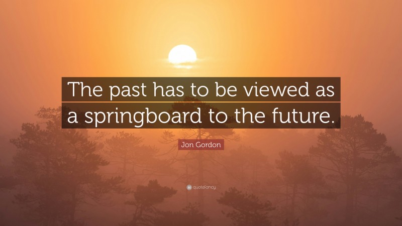Jon Gordon Quote: “The past has to be viewed as a springboard to the future.”