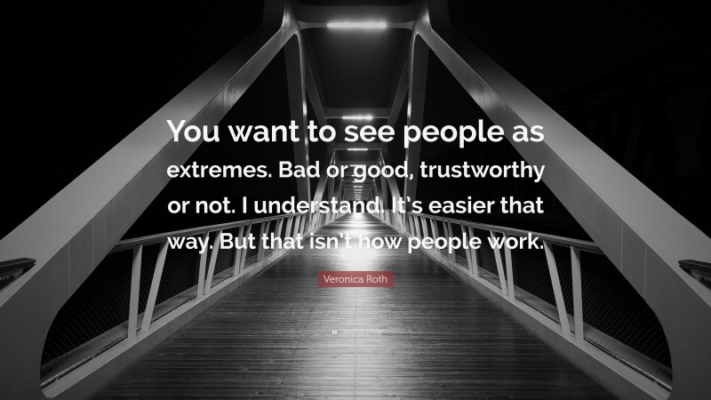 Veronica Roth Quote: “You want to see people as extremes. Bad or good, trustworthy or not. I understand. It’s easier that way. But that isn’t how people work.”