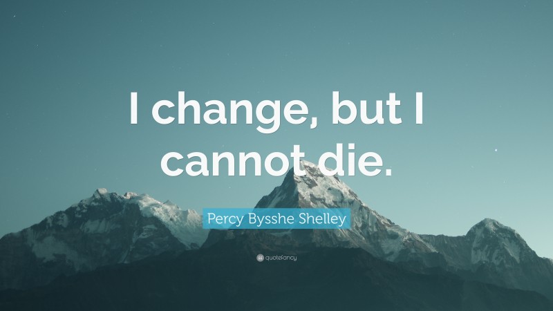 Percy Bysshe Shelley Quote: “I change, but I cannot die.”