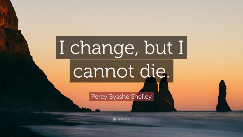 Percy Bysshe Shelley Quote: “I change, but I cannot die.”
