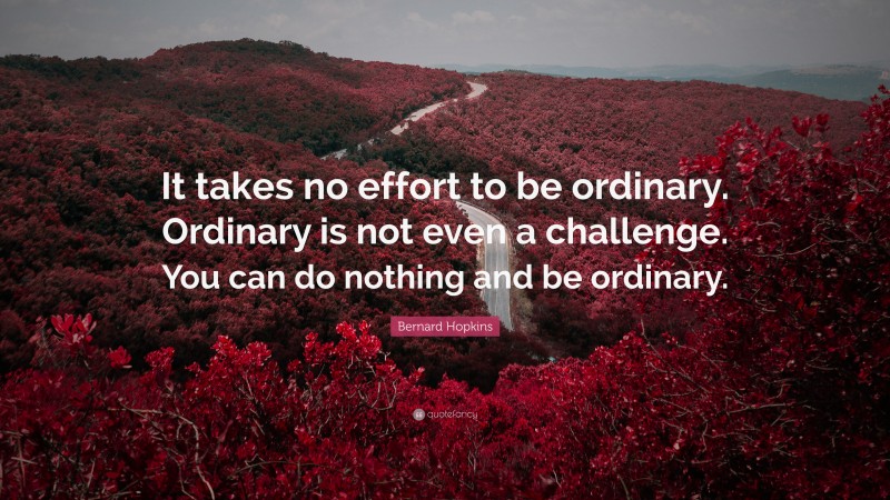 Bernard Hopkins Quote: “It takes no effort to be ordinary. Ordinary is not even a challenge. You can do nothing and be ordinary.”