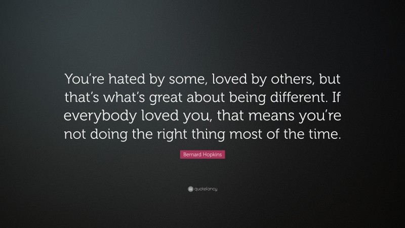 Bernard Hopkins Quote: “You’re hated by some, loved by others, but that’s what’s great about being different. If everybody loved you, that means you’re not doing the right thing most of the time.”