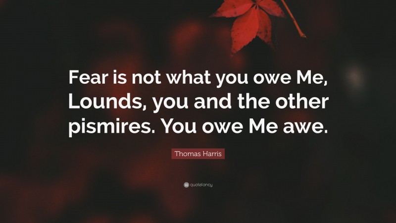 Thomas Harris Quote: “Fear is not what you owe Me, Lounds, you and the other pismires. You owe Me awe.”
