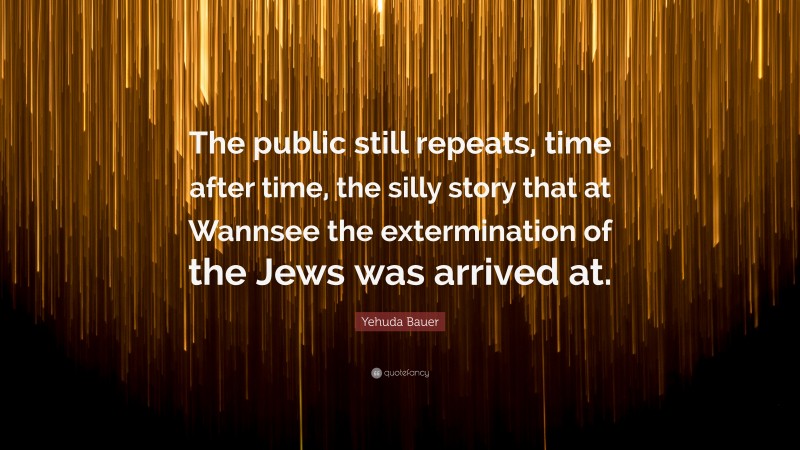 Yehuda Bauer Quote: “The public still repeats, time after time, the silly story that at Wannsee the extermination of the Jews was arrived at.”