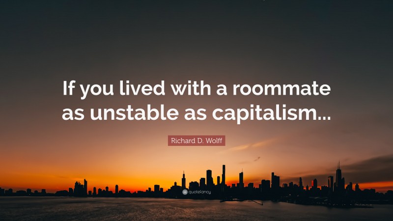 Richard D. Wolff Quote: “If you lived with a roommate as unstable as capitalism...”