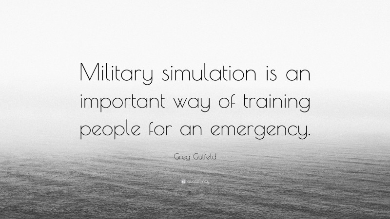 Greg Gutfeld Quote: “Military simulation is an important way of training people for an emergency.”