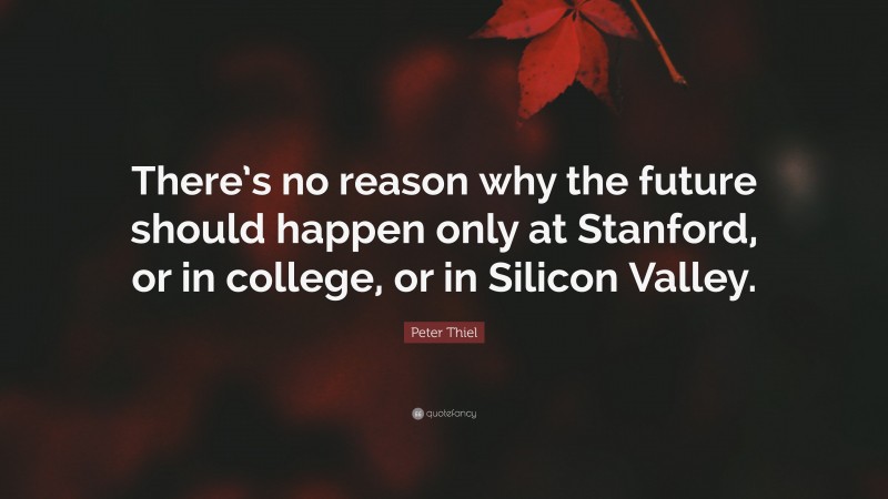 Peter Thiel Quote: “There’s no reason why the future should happen only at Stanford, or in college, or in Silicon Valley.”
