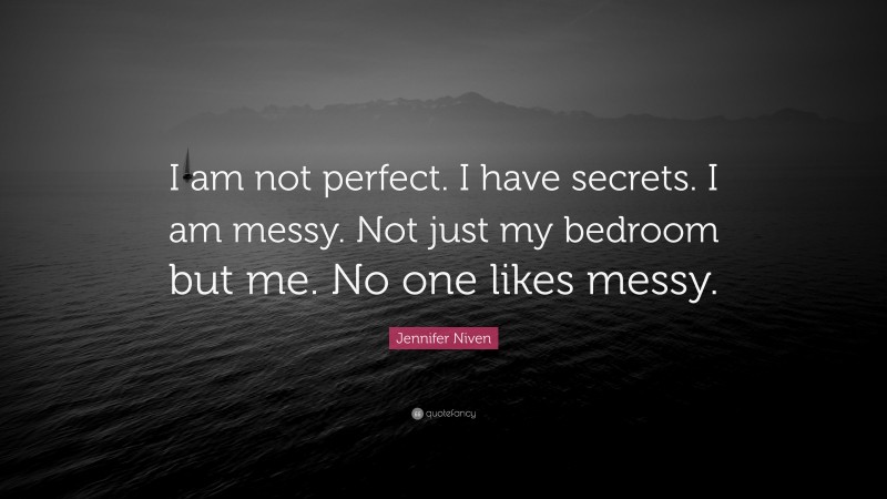 Jennifer Niven Quote: “I am not perfect. I have secrets. I am messy. Not just my bedroom but me. No one likes messy.”