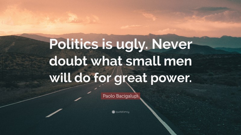Paolo Bacigalupi Quote: “Politics is ugly. Never doubt what small men will do for great power.”
