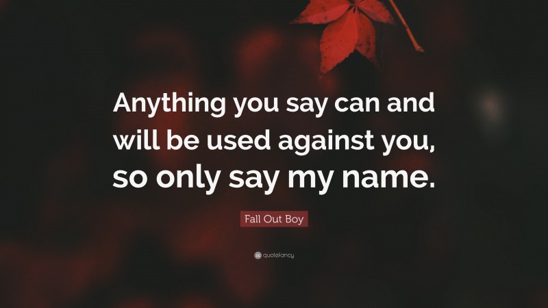 Fall Out Boy Quote: “Anything you say can and will be used against you, so only say my name.”