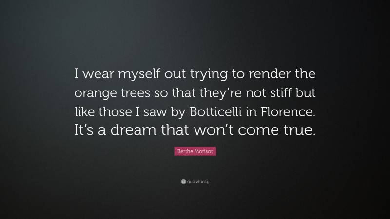 Berthe Morisot Quote: “I wear myself out trying to render the orange trees so that they’re not stiff but like those I saw by Botticelli in Florence. It’s a dream that won’t come true.”